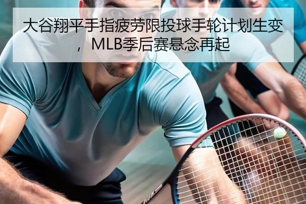 大谷翔平手指疲劳限投球手轮计划生变，MLB季后赛悬念再起