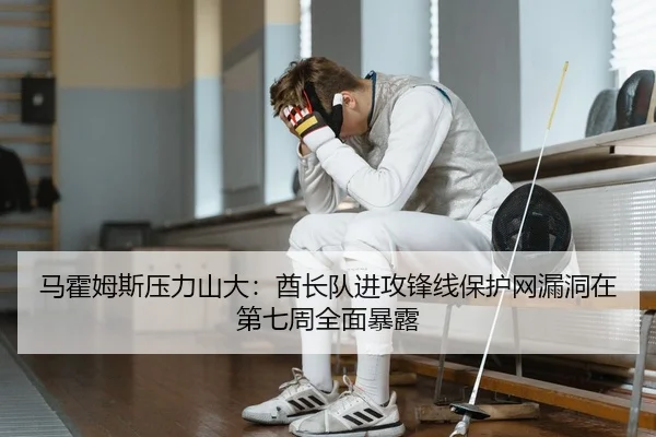 马霍姆斯压力山大：酋长队进攻锋线保护网漏洞在第七周全面暴露